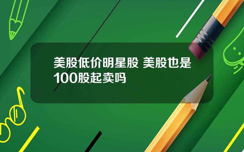 美股低价明星股 美股也是100股起卖吗